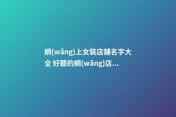 網(wǎng)上女裝店鋪名字大全 好聽的網(wǎng)店名字女裝-第1張-店鋪起名-玄機(jī)派
